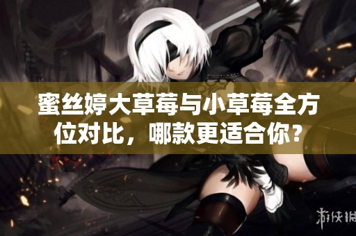 蜜丝婷大草莓与小草莓全方位对比，哪款更适合你？