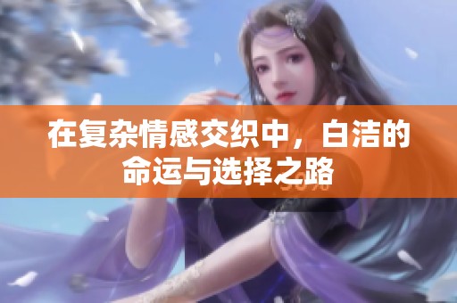 在复杂情感交织中，白洁的命运与选择之路