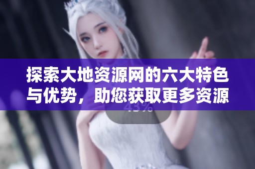 探索大地资源网的六大特色与优势，助您获取更多资源