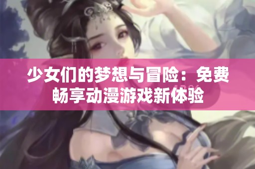 少女们的梦想与冒险：免费畅享动漫游戏新体验