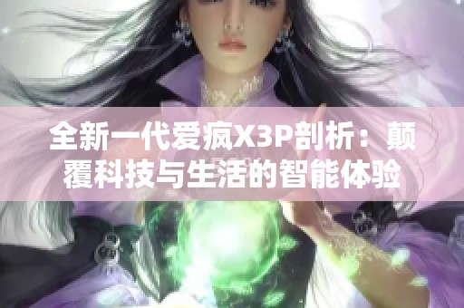 全新一代爱疯X3P剖析：颠覆科技与生活的智能体验