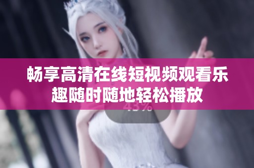 畅享高清在线短视频观看乐趣随时随地轻松播放