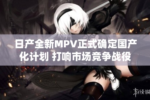日产全新MPV正式确定国产化计划 打响市场竞争战役