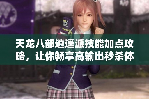 天龙八部逍遥派技能加点攻略，让你畅享高输出秒杀体验