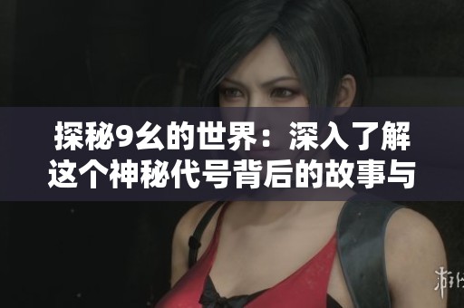 探秘9幺的世界：深入了解这个神秘代号背后的故事与含义