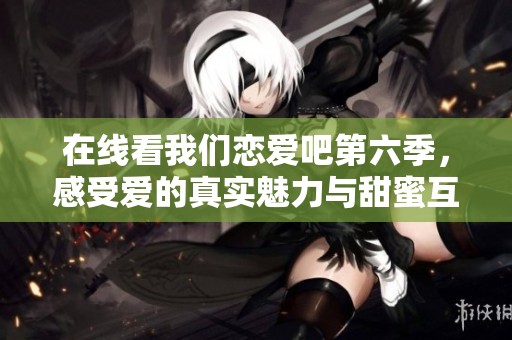 在线看我们恋爱吧第六季，感受爱的真实魅力与甜蜜互动
