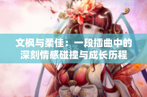 文枫与柔佳：一段插曲中的深刻情感碰撞与成长历程