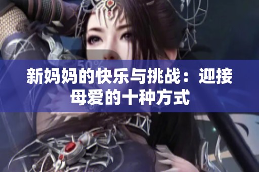 新妈妈的快乐与挑战：迎接母爱的十种方式