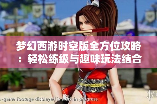 梦幻西游时空版全方位攻略：轻松练级与趣味玩法结合之道
