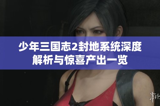 少年三国志2封地系统深度解析与惊喜产出一览