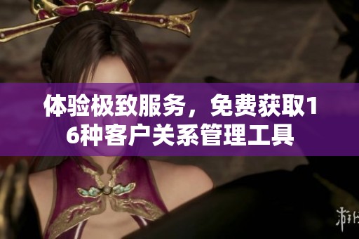 体验极致服务，免费获取16种客户关系管理工具
