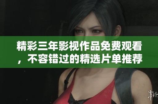 精彩三年影视作品免费观看，不容错过的精选片单推荐