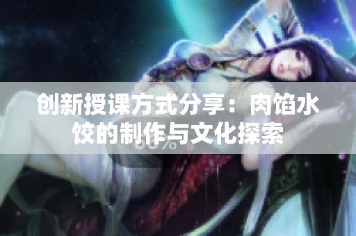 创新授课方式分享：肉馅水饺的制作与文化探索
