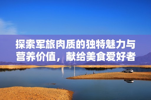 探索军旅肉质的独特魅力与营养价值，献给美食爱好者的指南