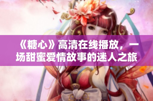 《糖心》高清在线播放，一场甜蜜爱情故事的迷人之旅