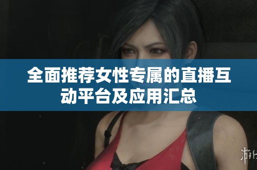 全面推荐女性专属的直播互动平台及应用汇总