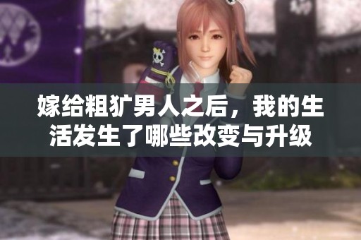 嫁给粗犷男人之后，我的生活发生了哪些改变与升级