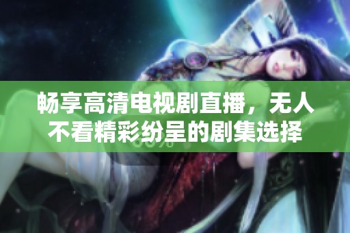 畅享高清电视剧直播，无人不看精彩纷呈的剧集选择