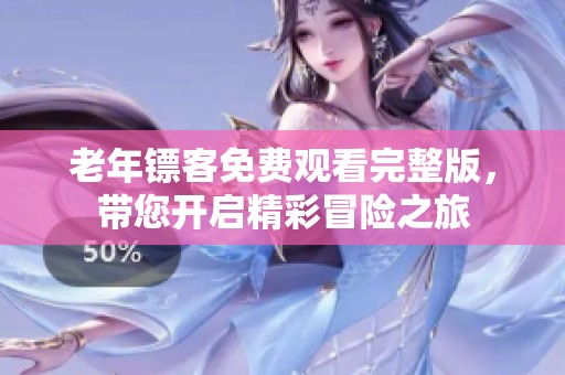 老年镖客免费观看完整版，带您开启精彩冒险之旅
