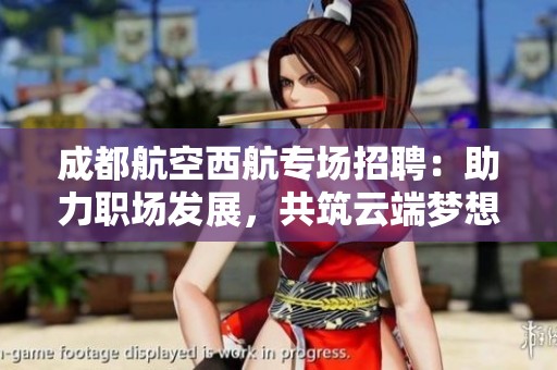 成都航空西航专场招聘：助力职场发展，共筑云端梦想