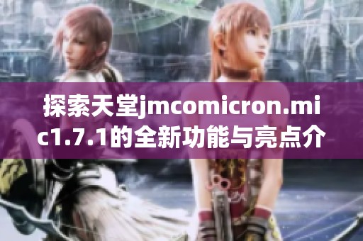 探索天堂jmcomicron.mic1.7.1的全新功能与亮点介绍