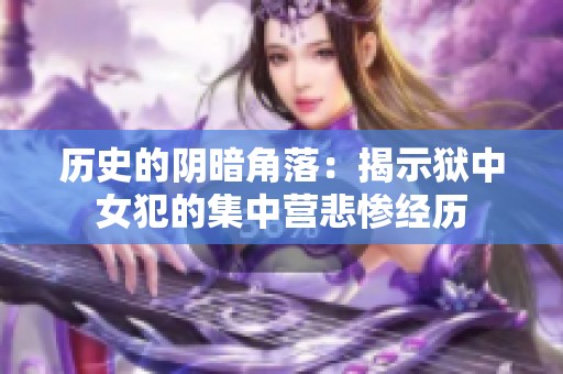 历史的阴暗角落：揭示狱中女犯的集中营悲惨经历