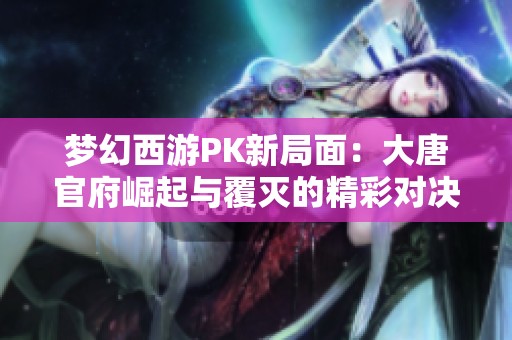 梦幻西游PK新局面：大唐官府崛起与覆灭的精彩对决