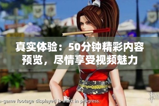 真实体验：50分钟精彩内容预览，尽情享受视频魅力