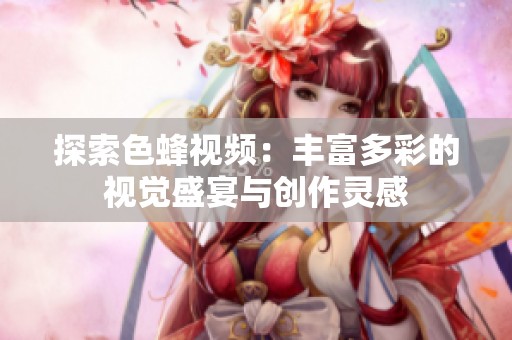 探索色蜂视频：丰富多彩的视觉盛宴与创作灵感