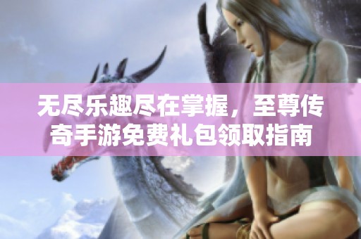 无尽乐趣尽在掌握，至尊传奇手游免费礼包领取指南