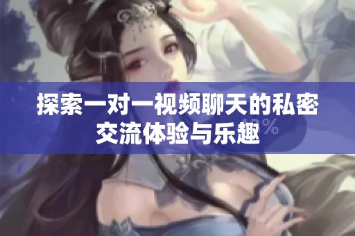 探索一对一视频聊天的私密交流体验与乐趣