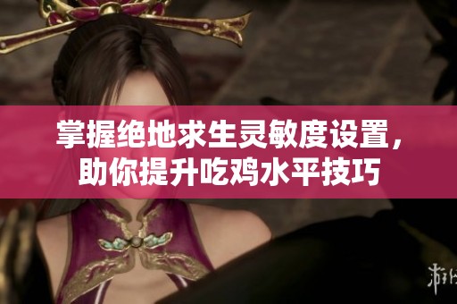 掌握绝地求生灵敏度设置，助你提升吃鸡水平技巧
