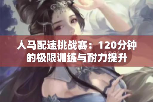 人马配速挑战赛：120分钟的极限训练与耐力提升