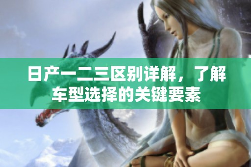 日产一二三区别详解，了解车型选择的关键要素