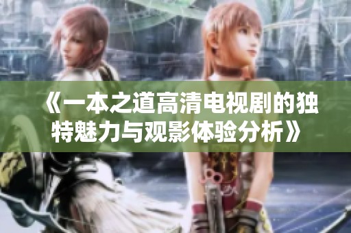 《一本之道高清电视剧的独特魅力与观影体验分析》