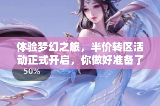 体验梦幻之旅，半价转区活动正式开启，你做好准备了吗？
