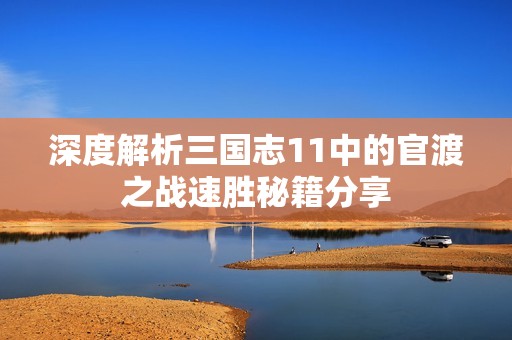 深度解析三国志11中的官渡之战速胜秘籍分享