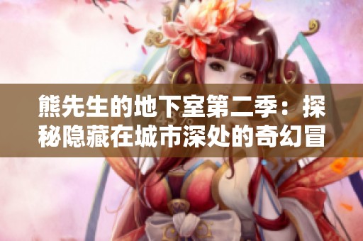 熊先生的地下室第二季：探秘隐藏在城市深处的奇幻冒险故事