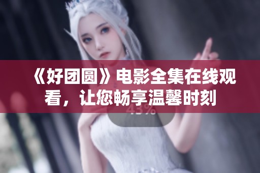 《好团圆》电影全集在线观看，让您畅享温馨时刻