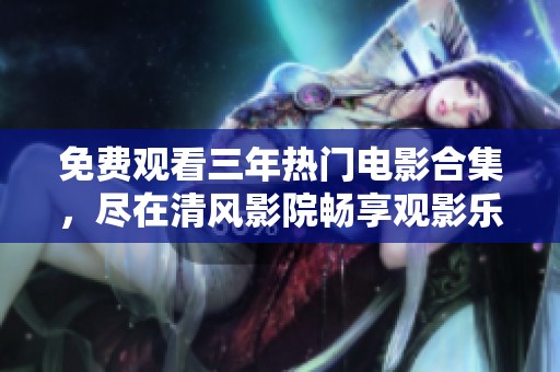 免费观看三年热门电影合集，尽在清风影院畅享观影乐趣