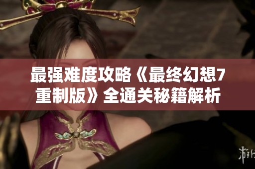 最强难度攻略《最终幻想7重制版》全通关秘籍解析