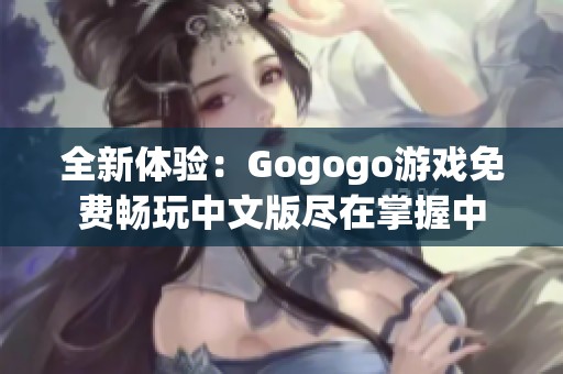 全新体验：Gogogo游戏免费畅玩中文版尽在掌握中
