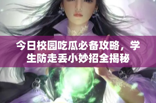 今日校园吃瓜必备攻略，学生防走丢小妙招全揭秘
