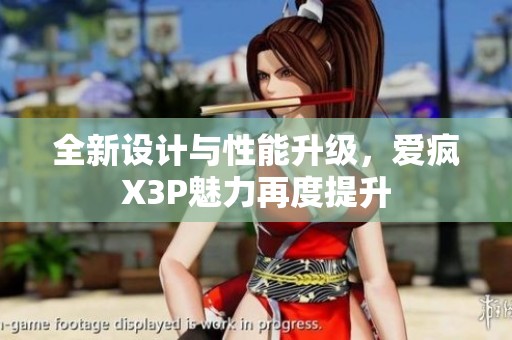 全新设计与性能升级，爱疯X3P魅力再度提升