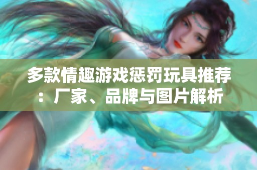 多款情趣游戏惩罚玩具推荐：厂家、品牌与图片解析