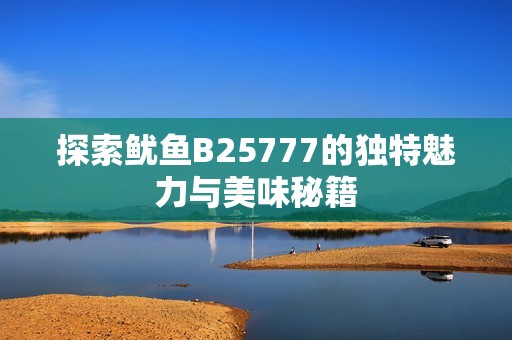 探索鱿鱼B25777的独特魅力与美味秘籍