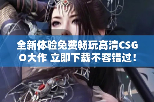 全新体验免费畅玩高清CSGO大作 立即下载不容错过！