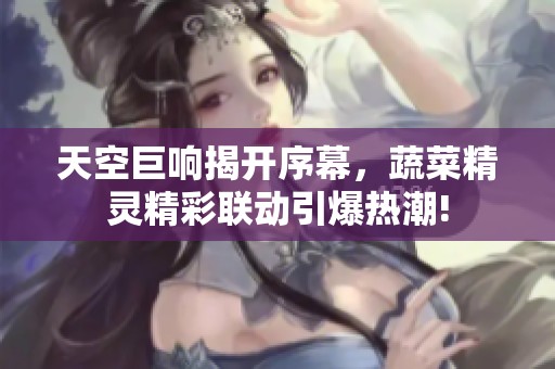 天空巨响揭开序幕，蔬菜精灵精彩联动引爆热潮!