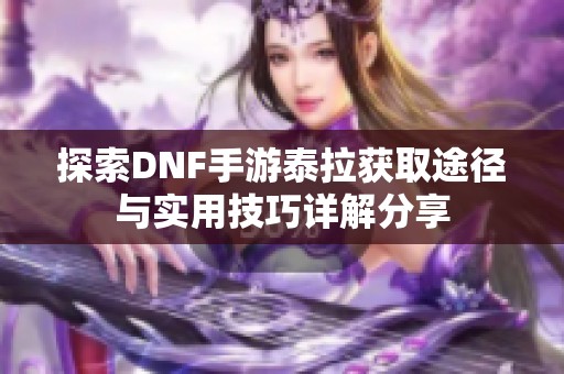 探索DNF手游泰拉获取途径与实用技巧详解分享