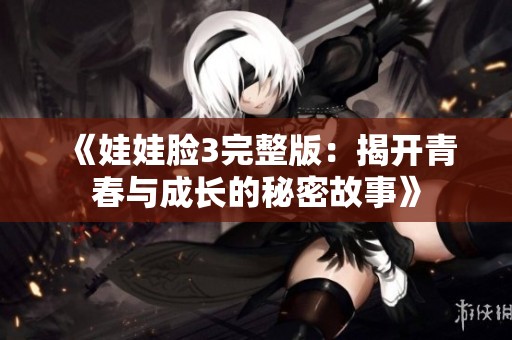 《娃娃脸3完整版：揭开青春与成长的秘密故事》